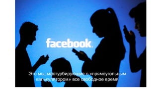 Это мы, мастурбирующие с «прямоугольным
калькулятором» все свободное время
 