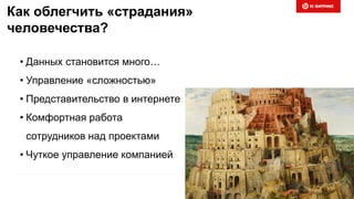 Как облегчить «страдания»
человечества?
• Данных становится много…
• Управление «сложностью»
• Представительство в интернете
• Комфортная работа
сотрудников над проектами
• Чуткое управление компанией
 