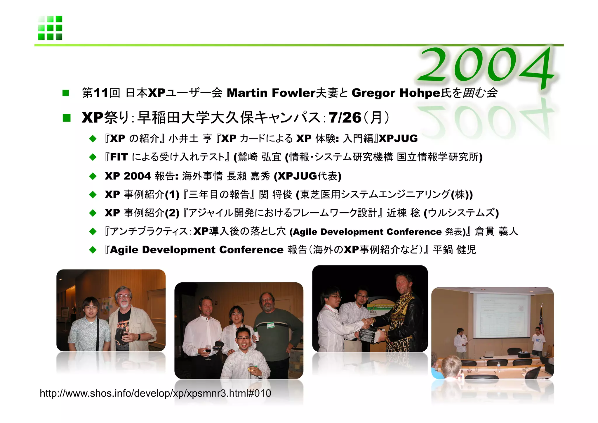       11         XP               Martin Fowler                   Gregor Hohpe                   	

      XP                                                       7/26         	
               XP                    XP                  XP     :         XPJUG 	
               FIT                     (            (                                            )
            XP 2004        :                    (XPJUG           )
            XP           (1)                             (                              (   ))
            XP           (2)                                                     (                   )
                               XP                       (Agile Development Conference       )

               Agile Development Conference                          XP




http://www.shos.info/develop/xp/xpsmnr3.html#010	
 