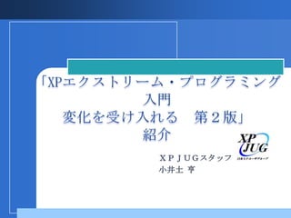 「XPエクストリーム・プログラミング入門 変化を受け入れる　第２版」 紹介 ＸＰＪＵＧスタッフ 小井土 亨 