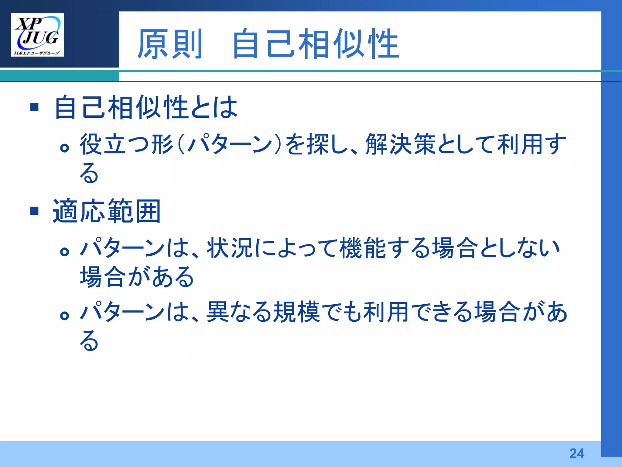 原則 自己相似性
 自己相似性とは
    役立つ形（パターン）を探し、解決策として利用す
     る
 適応範囲
    パターンは、状況によって機能する場合としない
     場合がある
    パターンは、異なる規模でも利用できる場合があ
     る



                               24
 