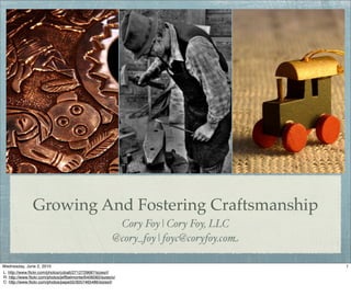 Growing And Fostering Craftsmanship
                                                            Cory Foy | Cory Foy, LLC
                                                           @cory_foy | foyc@coryfoy.com

Wednesday, June 2, 2010                                                                   1
L: http://www.flickr.com/photos/cobalt/2712729687/sizes/l/
R: http://www.flickr.com/photos/jeffbelmonte/6406082/sizes/o/
C: http://www.flickr.com/photos/pepe50/3057465486/sizes/l/
 