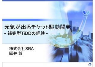 元気が出るチケット駆動開発
- 補完型TiDDの経験 -

 株式会社SRA
 阪井 誠
 