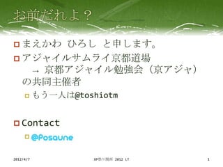  まえかわ ひろし と申します。
 アジャイルサムライ京都道場
   → 京都アジャイル勉強会（京アジャ）
  の共同主催者
          もう一人は@toshiotm


 Contact
     


2012/4/7             XP祭り関西 2012 LT   1
 