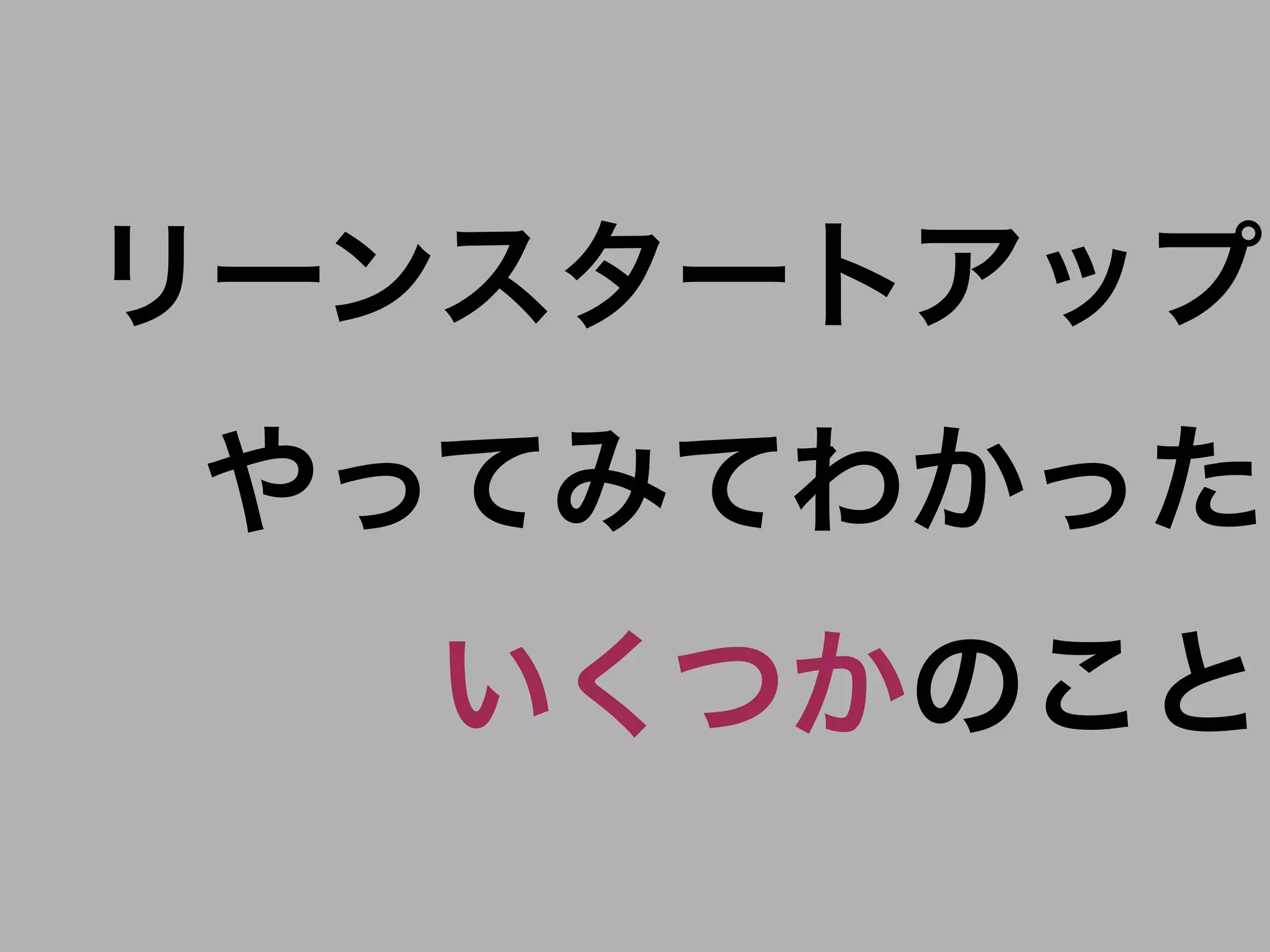 リーンスタートアップ
やってみてわかった
  いくつかのこと
 