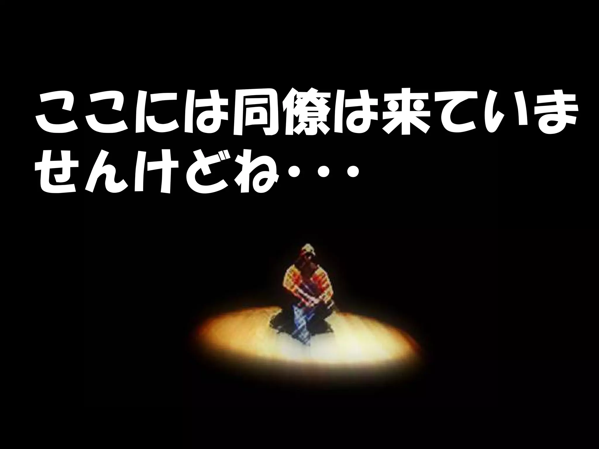 ここには同僚は来ていま
せんけどね･･･
 