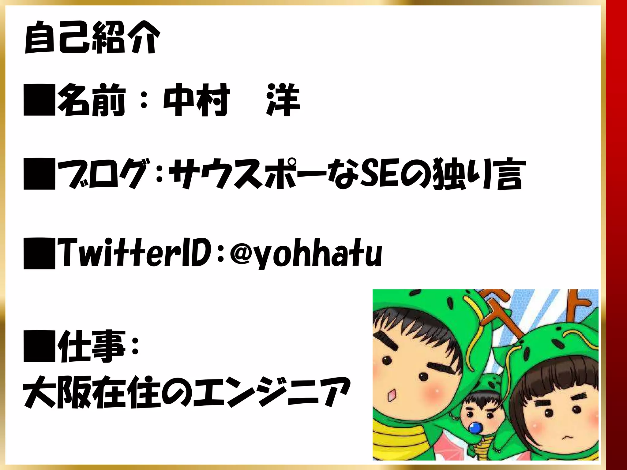 自己紹介
■名前：中村      洋

■ブログ：サウスポーなSEの独り言

■TwitterID：@yohhatu

■仕事：
大阪在住のエンジニア
 