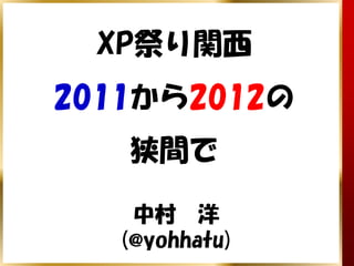XP祭り関西
2011から2012の
   狭間で

    中村 洋
   (@yohhatu)
 