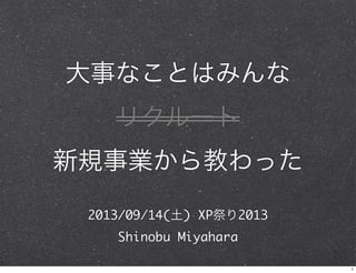 大事なことはみんな
リクルート
新規事業から教わった
2013/09/14(土) XP祭り2013
Shinobu Miyahara
1
 