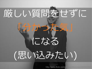 Copyright @yohhatu
厳しい質問をせずに
「分かった気」
になる
(思い込みたい)
http://www.flickr.com/photos/dlplonner/4608808472
 