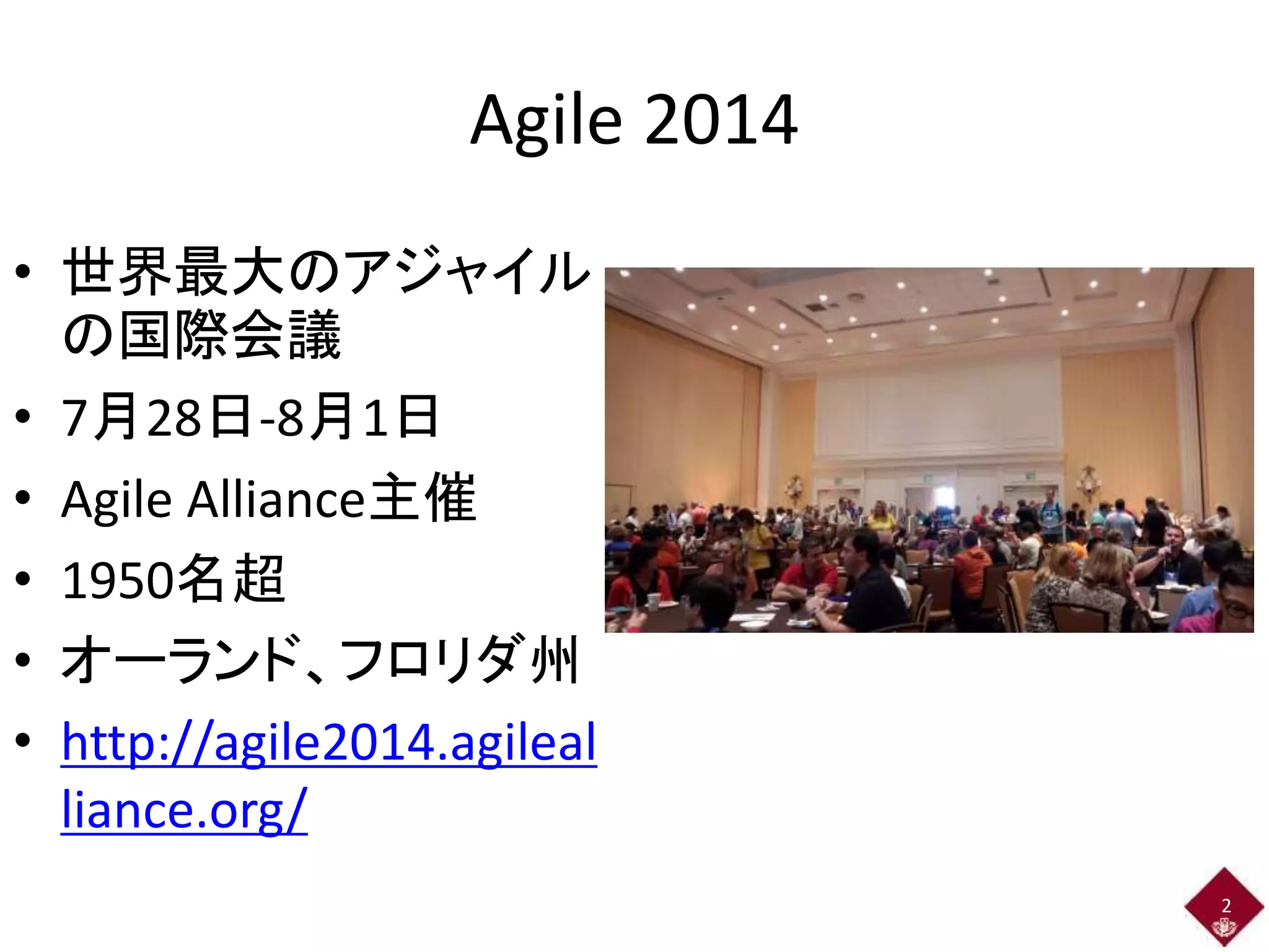 • 世界最大のアジャイル 
の国際会議 
• 7月28日-8月1日 
• Agile Alliance主催 
• 1950名超 
• オーランド、フロリダ州 
• http://agile2014.agileal 
liance.org/ 
2 
Agile 2014 
 
