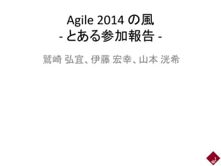 Agile 2014 の風 
- とある参加報告- 
鷲崎弘宜、伊藤宏幸、山本洸希 
1 
 