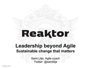 © Reaktor 2015
Leadership beyond Agile
Sustainable change that matters
Sami Lilja, Agile coach
Twitter: @samililja
 