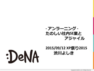 Copyright (C) DeNA Co.,Ltd. All Rights Reserved.
- アンラーニング -
たのしい社内SE業と
アジャイル
2015/09/12 XP祭り2015
渋川よしき
 