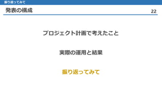 発表の構成 22
振り返ってみて
プロジェクト計画で考えたこと
実際の運用と結果
振り返ってみて
 
