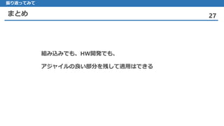 まとめ 27
振り返ってみて
組み込みでも、HW開発でも、
アジャイルの良い部分を残して適用はできる
 