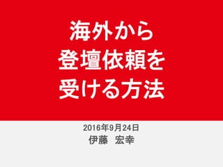 2016年9月24日
伊藤 宏幸
海外から
登壇依頼を
受ける方法
2016年9月24日
 