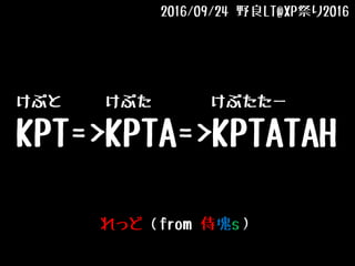 けぷと けぷた けぷたたー
KPT=>KPTA=>KPTATAH
れっど（from 侍塊s）
2016/09/24 野良LT@XP祭り2016
 