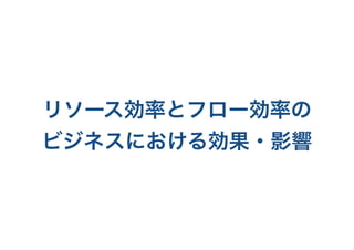 リソース効率とフロー効率の
ビジネスにおける効果・影響
 