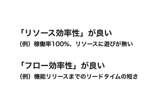 「リソース効率性」が良い
（例）稼働率100%、リソースに遊びが無い
「フロー効率性」が良い
（例）機能リリースまでのリードタイムの短さ
 