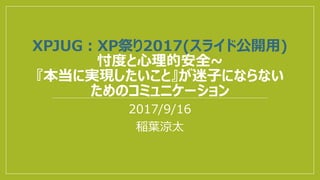 XPJUG：XP祭り2017(スライド公開用)
忖度と心理的安全~
『本当に実現したいこと』が迷子にならない
ためのコミュニケーション
2017/9/16
稲葉涼太
 