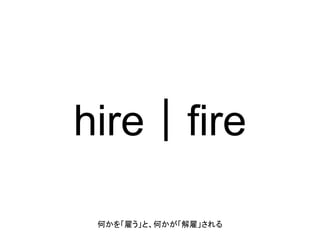 hire｜fire
何かを「雇う」と、何かが「解雇」される
 