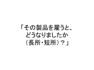 「その製品を雇うと、
どうなりましたか
（長所・短所）？」
 