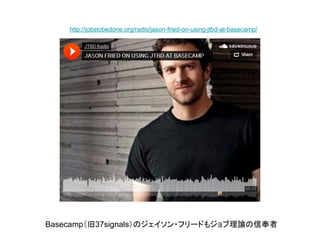 Basecamp（旧37signals）のジェイソン・フリードもジョブ理論の信奉者
http://jobstobedone.org/radio/jason-fried-on-using-jtbd-at-basecamp/
 