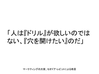 「人は『ドリル』が欲しいのでは
ない、『穴を開けたい』のだ」
マーケティングの大家、セオドア・レビットによる格言
 