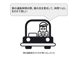 朝の通勤時間の間、僕の目を覚まして、時間つぶし
をさせて欲しい
朝の通勤者のジョブは「暇つぶし」だった
 