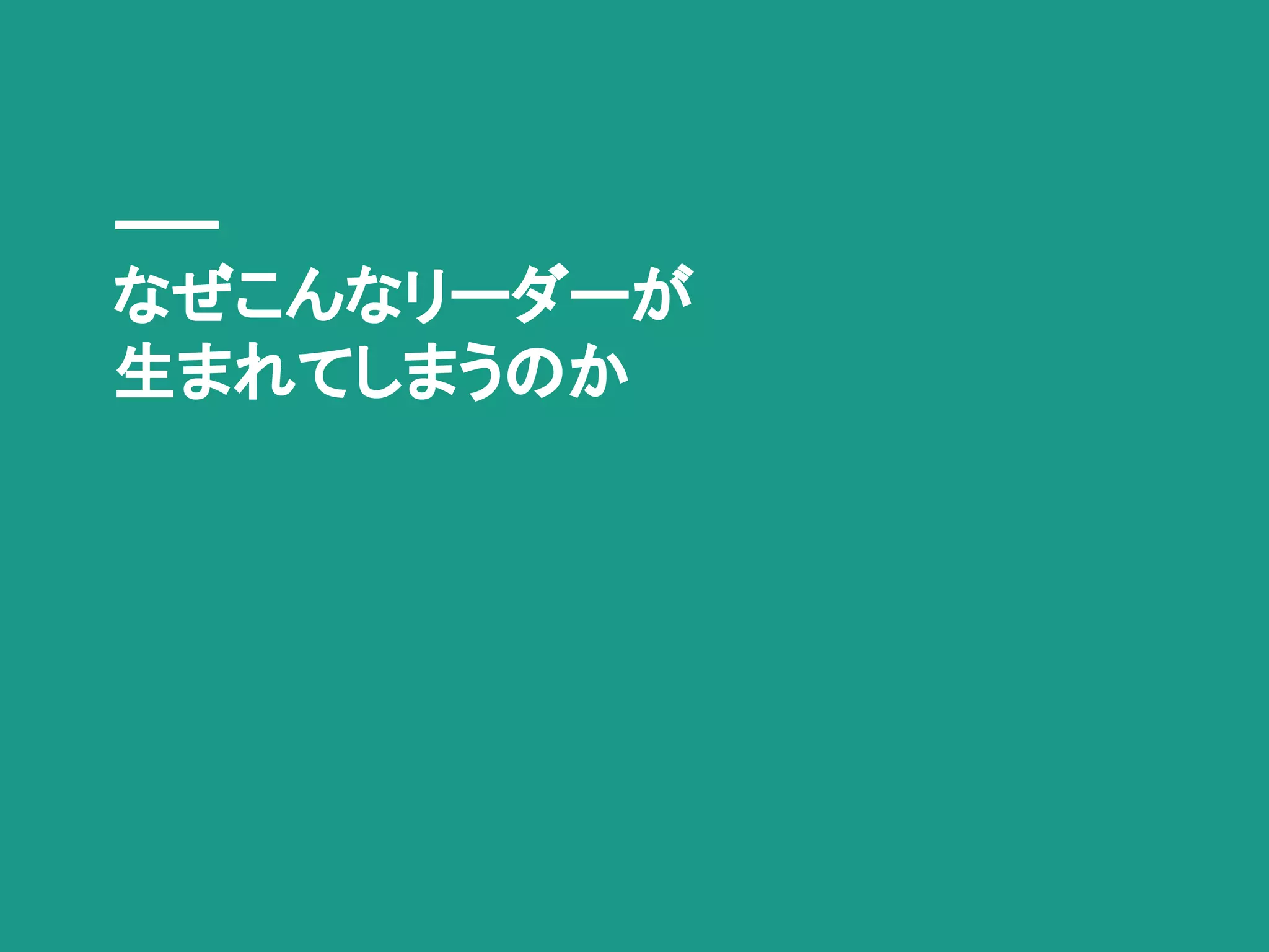 なぜこんなリーダーが
生まれてしまうのか
 