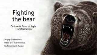 Fighting
the bear
Culture & Fears of Agile
Transformation
Sergey Shcherbinin
Head of IT Governance,
Raiffeisenbank Russia
 