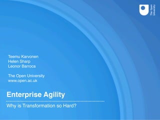 Enterprise Agility
Why is Transformation so Hard?
Teemu Karvonen
Helen Sharp
Leonor Barroca
The Open University
www.open.ac.uk
 