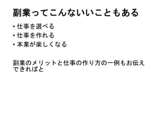 副業ってこんないいこともある
• 仕事を選べる
• 仕事を作れる
• 本業が楽しくなる
副業のメリットと仕事の作り方の一例もお伝え
できればと
 