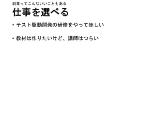 仕事を選べる
• テスト駆動開発の研修をやってほしい
• 教材は作りたいけど、講師はつらい
副業ってこんないいこともある
 