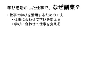 学びを活かした仕事で、なぜ副業？
• 仕事で学びを活用するための工夫
• 仕事に合わせて学びを変える
• 学びに合わせて仕事を変える
 