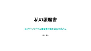 1
私の履歴書
なぜエンジニアが事業責任者を志向するのか
柳川 慶太
 