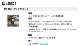 2
自己紹介
所属
BASE 株式会社 BASE BANKチーム PdM 事業責任者
経歴
SIer→広告配信システム→BASEエンジニア→BASE BANK PdM
最初のエンジニアとしてBASEBANKに参加し、現在まで関わる
キーワード
...