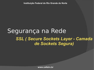 Instituição Federal do Rio Grande do Norte




Segurança na Rede
  SSL ( Secure Sockets Layer - Camada
           de Sockets Segura)




                  www.cefetrn.br
 