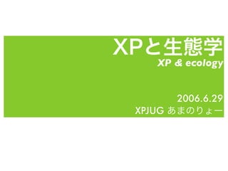 XPと生態学
XP & ecology
2006.6.29
XPJUG あまのりょー
 