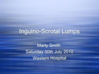Inguino-Scrotal Lumps
Marty Smith
Saturday 30th July 2010
Western Hospital
 