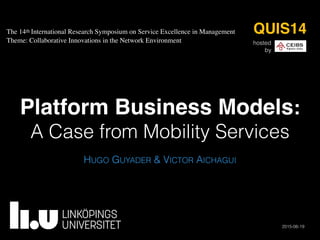 Platform Business Models:
A Case from Mobility Services
HUGO GUYADER & VICTOR AICHAGUI
2015-06-19
QUIS14
hosted 
by
The 14th International Research Symposium on Service Excellence in Management 
Theme: Collaborative Innovations in the Network Environment
 