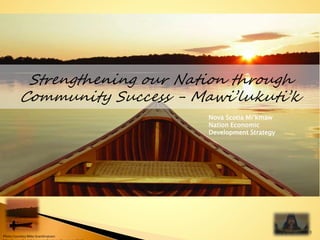 Photo Courtesy Mike Grandmaison:
Strengthening our Nation through
Community Success - Mawi’lukuti’k
Nova Scotia Mi’kmaw
Nation Economic
Development Strategy
1
 