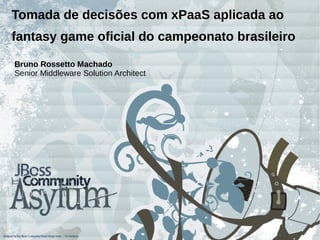 Tomada de decisões com xPaaS aplicada ao
fantasy game oficial do campeonato brasileiro
Bruno Rossetto Machado
Senior Middleware Solution Architect
 
