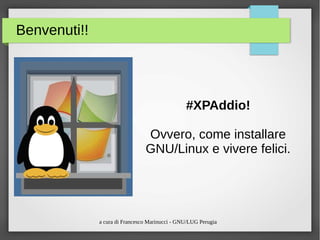 a cura di Francesco Marinucci - GNU/LUG Perugia
Benvenuti!!
#XPAddio!
Ovvero, come installare
GNU/Linux e vivere felici.
 