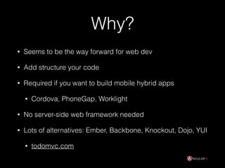 Why?
• Seems to be the way forward for web dev
• Add structure your code
• Required if you want to build mobile hybrid apps
• Cordova, PhoneGap, Worklight
• No server-side web framework needed
• Lots of alternatives: Ember, Backbone, Knockout, Dojo, YUI
• todomvc.com
 