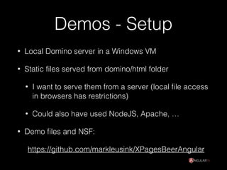 Demos - Setup
• Local Domino server in a Windows VM
• Static ﬁles served from domino/html folder
• I want to serve them from a server (local ﬁle access
in browsers has restrictions)
• Could also have used NodeJS, Apache, …
• Demo ﬁles and NSF:
https://github.com/markleusink/XPagesBeerAngular
 