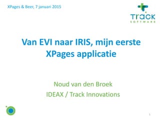 Van EVI naar IRIS, mijn eerste
XPages applicatie
Noud van den Broek
IDEAX / Track Innovations
XPages & Beer, 7 januari 2015
1
 