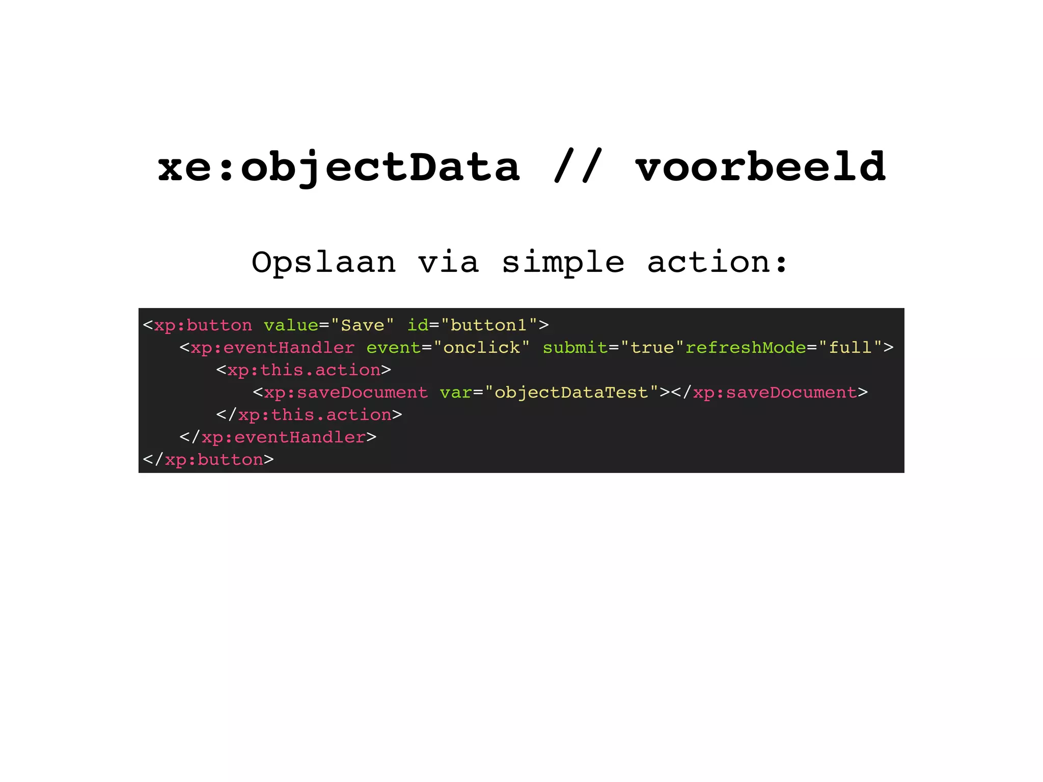 xe:objectData // voorbeeld
Opslaan via simple action:
<xp:button value="Save" id="button1">
! <xp:eventHandler event="onclick" submit="true"refreshMode="full">
! ! <xp:this.action>
! ! ! <xp:saveDocument var="objectDataTest"></xp:saveDocument>
! ! </xp:this.action>
! </xp:eventHandler>
</xp:button>
 
