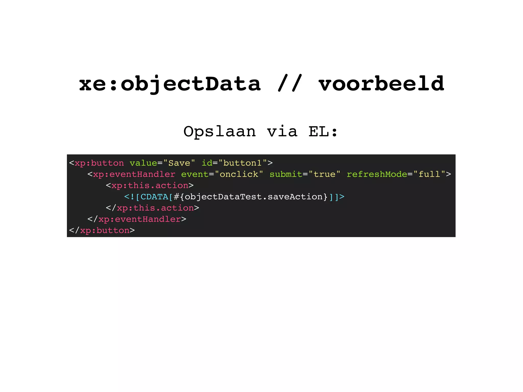 xe:objectData // voorbeeld
Opslaan via EL:
<xp:button value="Save" id="button1">
! <xp:eventHandler event="onclick" submit="true" refreshMode="full">
! ! <xp:this.action>
<![CDATA[#{objectDataTest.saveAction}]]>
</xp:this.action>
! </xp:eventHandler>
</xp:button>
 